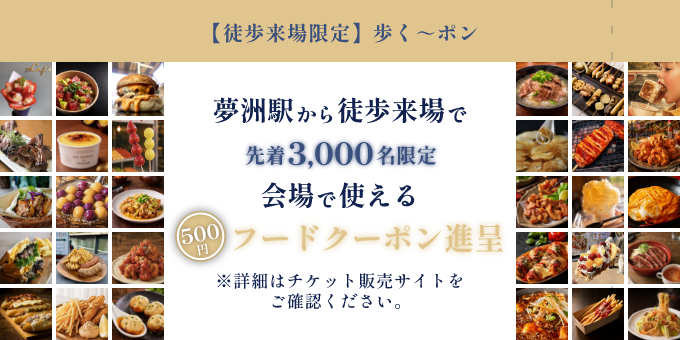 【徒歩来場限定】歩く～ポン／夢洲駅から徒歩来場で[先着3,000名限定]会場で使える500円フードクーポン進呈！※詳細はチケット販売サイトをご確認ください。